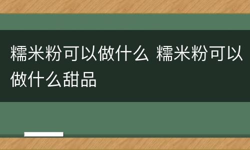 糯米粉可以做什么 糯米粉可以做什么甜品