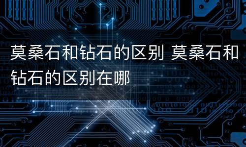 莫桑石和钻石的区别 莫桑石和钻石的区别在哪