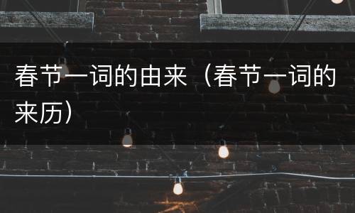 春节一词的由来（春节一词的来历）