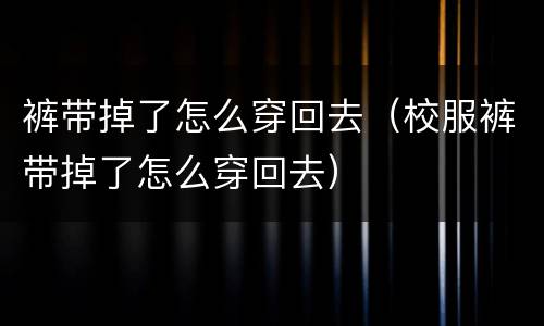 裤带掉了怎么穿回去（校服裤带掉了怎么穿回去）