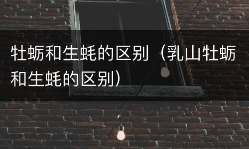 牡蛎和生蚝的区别（乳山牡蛎和生蚝的区别）