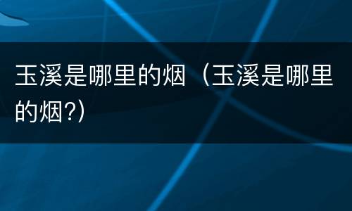 玉溪是哪里的烟（玉溪是哪里的烟?）