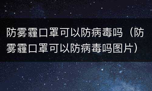 防雾霾口罩可以防病毒吗（防雾霾口罩可以防病毒吗图片）