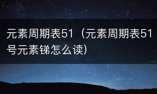 元素周期表51（元素周期表51号元素锑怎么读）