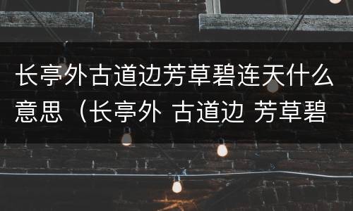 长亭外古道边芳草碧连天什么意思（长亭外 古道边 芳草碧连天是什么意思）