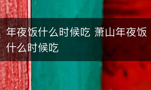 年夜饭什么时候吃 萧山年夜饭什么时候吃