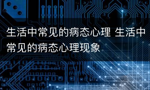 生活中常见的病态心理 生活中常见的病态心理现象