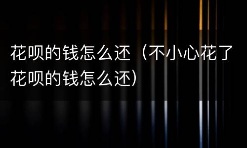 花呗的钱怎么还（不小心花了花呗的钱怎么还）