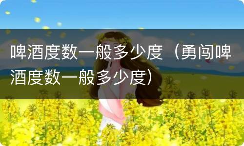 啤酒度数一般多少度（勇闯啤酒度数一般多少度）