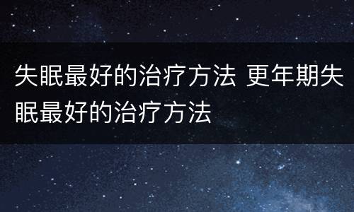 失眠最好的治疗方法 更年期失眠最好的治疗方法