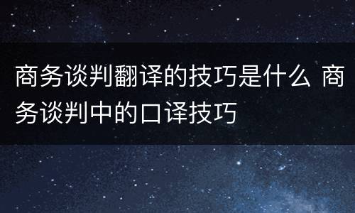 商务谈判翻译的技巧是什么 商务谈判中的口译技巧