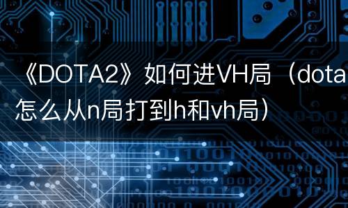 《DOTA2》如何进VH局（dota2怎么从n局打到h和vh局）
