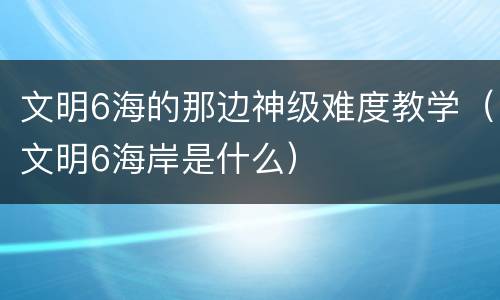 文明6海的那边神级难度教学（文明6海岸是什么）