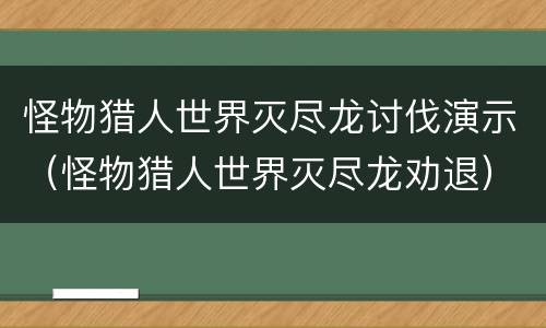 怪物猎人世界灭尽龙讨伐演示（怪物猎人世界灭尽龙劝退）