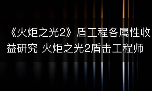 《火炬之光2》盾工程各属性收益研究 火炬之光2盾击工程师开荒流程