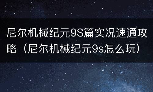 尼尔机械纪元9S篇实况速通攻略（尼尔机械纪元9s怎么玩）