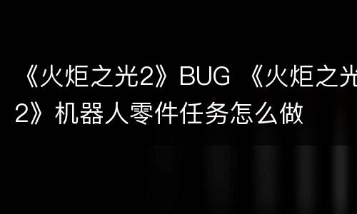 《火炬之光2》BUG 《火炬之光2》机器人零件任务怎么做