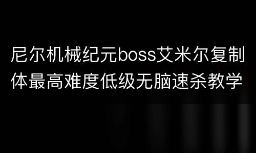 尼尔机械纪元boss艾米尔复制体最高难度低级无脑速杀教学
