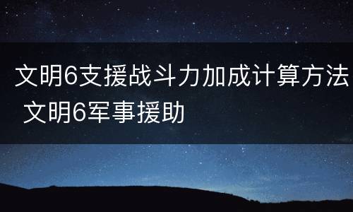 文明6支援战斗力加成计算方法 文明6军事援助