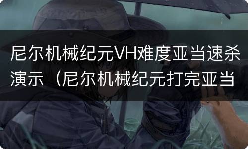 尼尔机械纪元VH难度亚当速杀演示（尼尔机械纪元打完亚当第一周目就没了?）