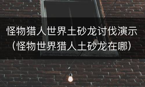 怪物猎人世界土砂龙讨伐演示（怪物世界猎人土砂龙在哪）