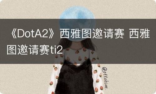 《DotA2》西雅图邀请赛 西雅图邀请赛ti2
