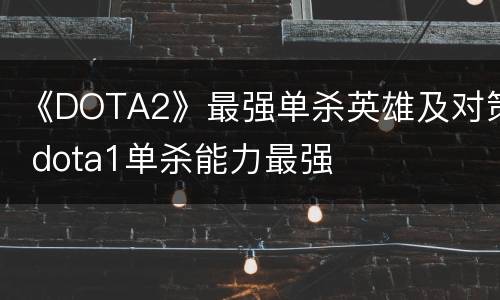 《DOTA2》最强单杀英雄及对策 dota1单杀能力最强