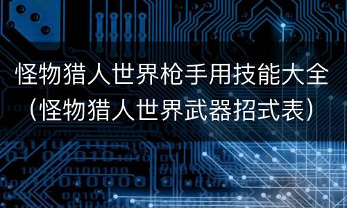 怪物猎人世界枪手用技能大全（怪物猎人世界武器招式表）