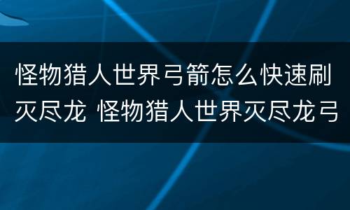 怪物猎人世界弓箭怎么快速刷灭尽龙 怪物猎人世界灭尽龙弓素材