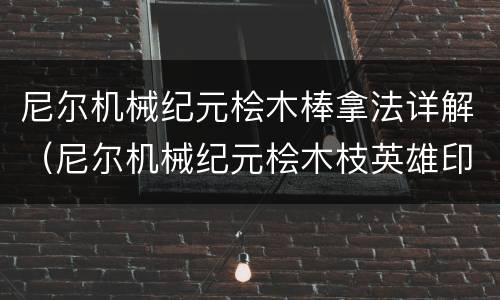 尼尔机械纪元桧木棒拿法详解（尼尔机械纪元桧木枝英雄印记）