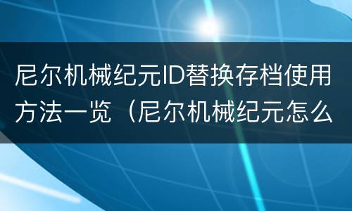 尼尔机械纪元ID替换存档使用方法一览（尼尔机械纪元怎么重置参数）