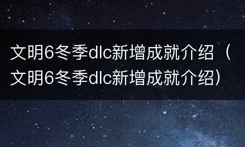 文明6冬季dlc新增成就介绍（文明6冬季dlc新增成就介绍）