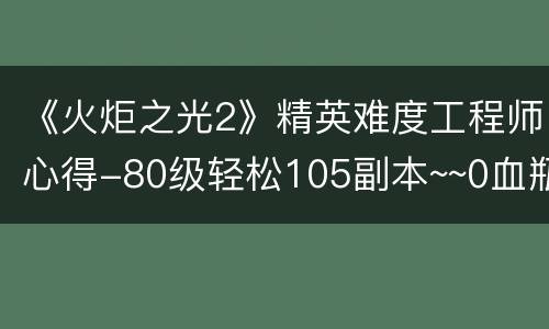 《火炬之光2》精英难度工程师心得-80级轻松105副本~~0血瓶