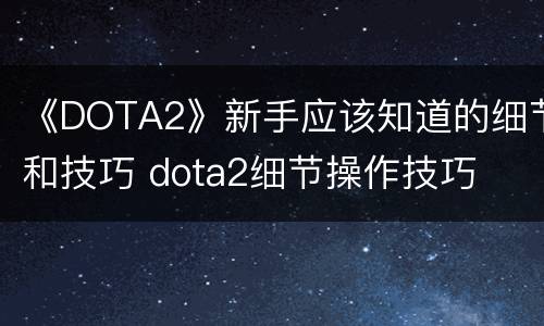 《DOTA2》新手应该知道的细节和技巧 dota2细节操作技巧