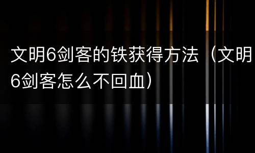 文明6剑客的铁获得方法（文明6剑客怎么不回血）