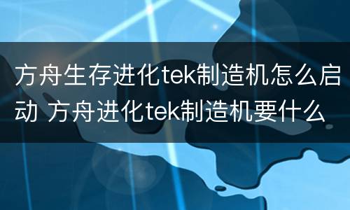 方舟生存进化tek制造机怎么启动 方舟进化tek制造机要什么材料