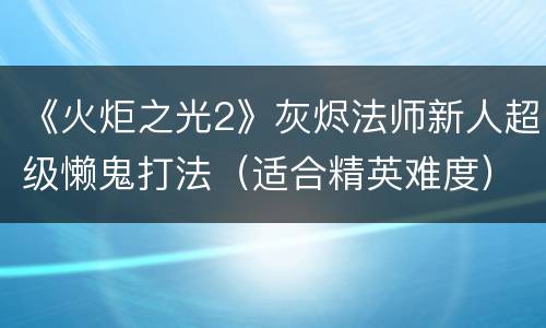 《火炬之光2》灰烬法师新人超级懒鬼打法（适合精英难度）