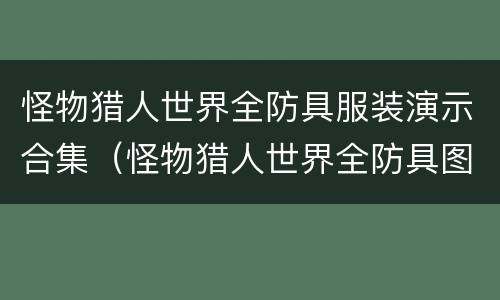 怪物猎人世界全防具服装演示合集（怪物猎人世界全防具图鉴）