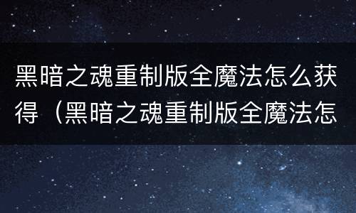 黑暗之魂重制版全魔法怎么获得（黑暗之魂重制版全魔法怎么获得技能）