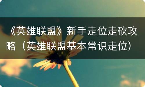 《英雄联盟》新手走位走砍攻略（英雄联盟基本常识走位）