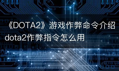 《DOTA2》游戏作弊命令介绍 dota2作弊指令怎么用