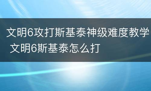 文明6攻打斯基泰神级难度教学 文明6斯基泰怎么打