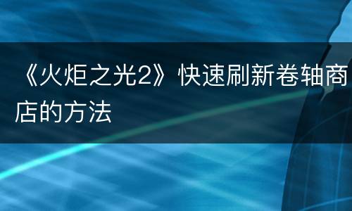 《火炬之光2》快速刷新卷轴商店的方法