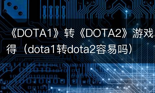 《DOTA1》转《DOTA2》游戏心得（dota1转dota2容易吗）