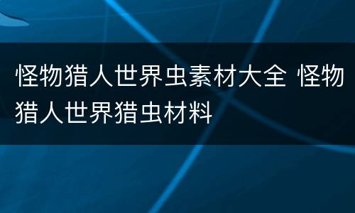 怪物猎人世界虫素材大全 怪物猎人世界猎虫材料
