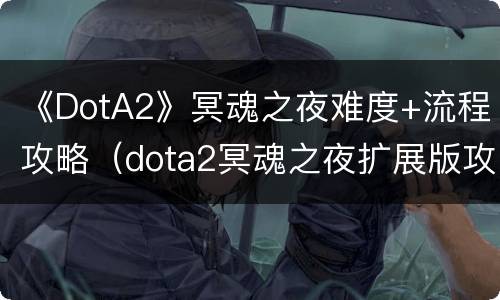 《DotA2》冥魂之夜难度+流程攻略（dota2冥魂之夜扩展版攻略）