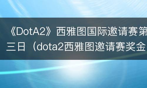 《DotA2》西雅图国际邀请赛第三日（dota2西雅图邀请赛奖金）