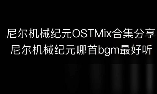 尼尔机械纪元OSTMix合集分享 尼尔机械纪元哪首bgm最好听