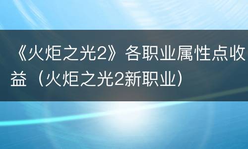 《火炬之光2》各职业属性点收益（火炬之光2新职业）