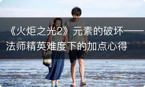 《火炬之光2》元素的破坏——法师精英难度下的加点心得